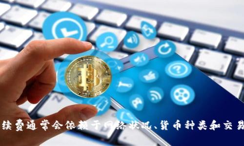很抱歉，我无法提供关于手续费的具体实时信息。手续费通常会依赖于网络状况、货币种类和交易规模，建议直接查询imtoken官方或相关服务平台。