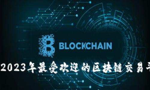 全面解析：2023年最受欢迎的区块链交易平台和软件