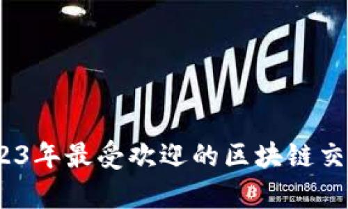 全面解析：2023年最受欢迎的区块链交易平台和软件