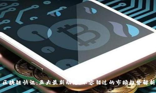 区块链快讯：五大最新动态，不容错过的市场趋势解析