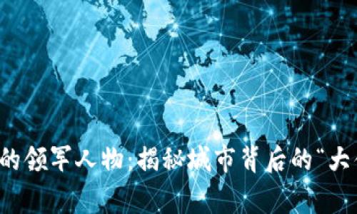 长沙区块链行业的领军人物：揭秘城市背后的“大佬”与其创新故事